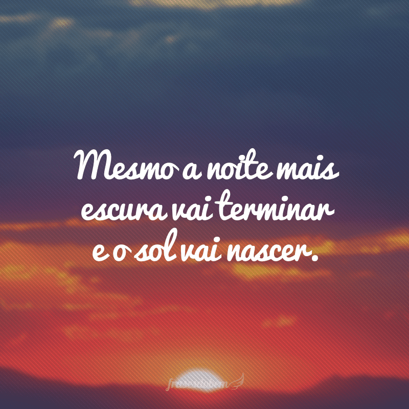 Mesmo a noite mais escura vai terminar e o sol vai nascer.