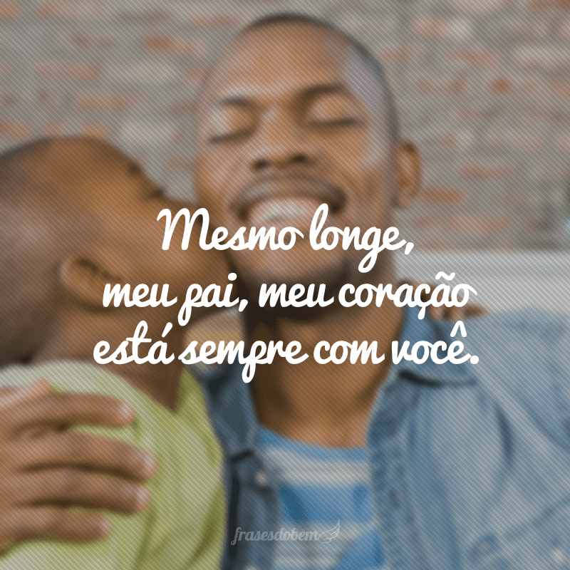 Mesmo longe, meu pai, meu coração está sempre com você.