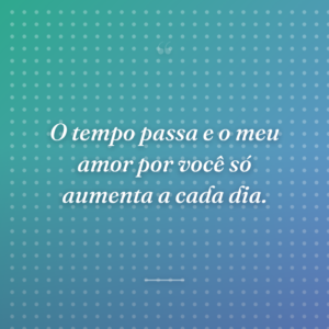 O tempo passa e o meu amor por você só aumenta a cada dia.