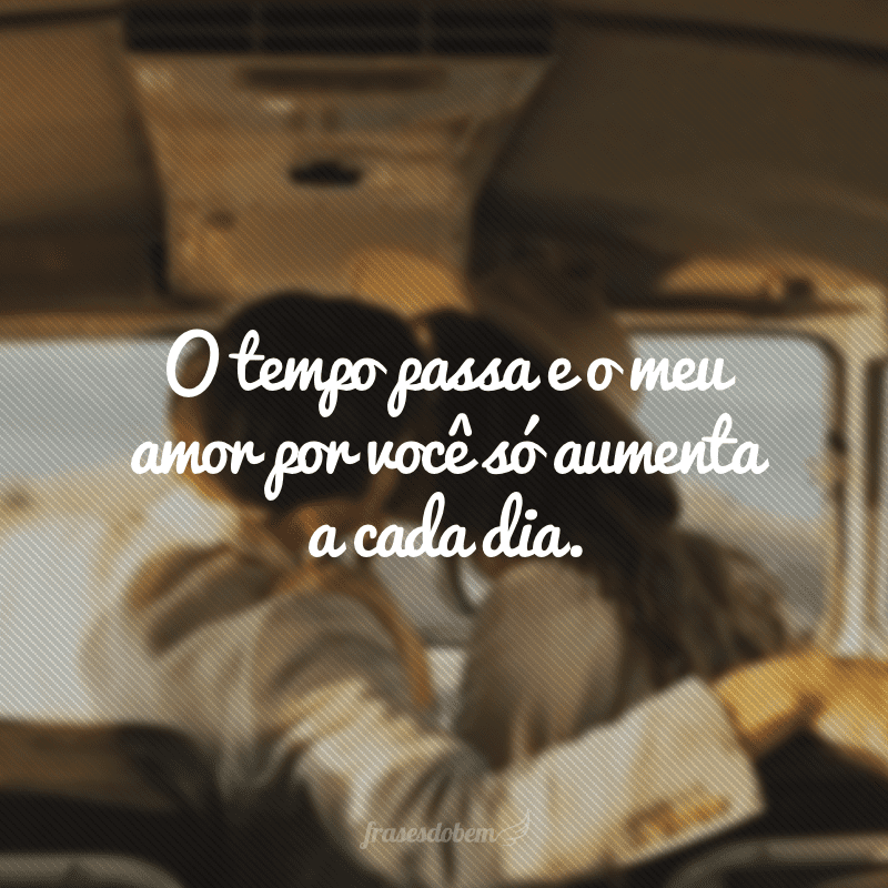 O tempo passa e o meu amor por você só aumenta a cada dia.