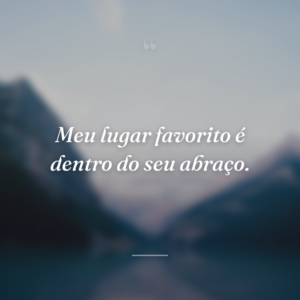 Meu lugar favorito é dentro do seu abraço.