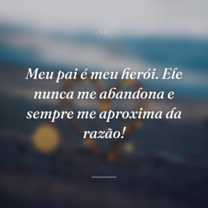 Meu pai é meu herói. Ele nunca me abandona e sempre me aproxima da razão!