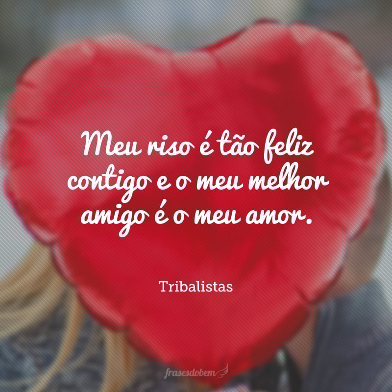 Meu riso é tão feliz contigo e o meu melhor amigo é o meu amor.