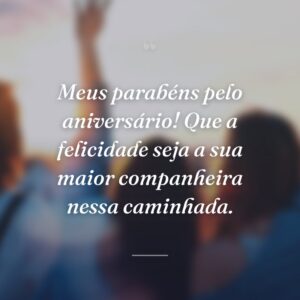 Meus parabéns pelo aniversário! Que a felicidade seja a sua maior companheira nessa caminhada.