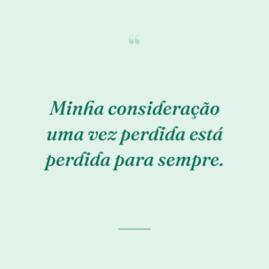 Minha consideração uma vez perdida está perdida para sempre.