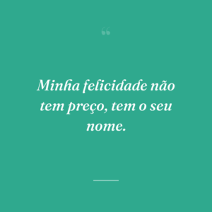 Minha felicidade não tem preço, tem o seu nome.