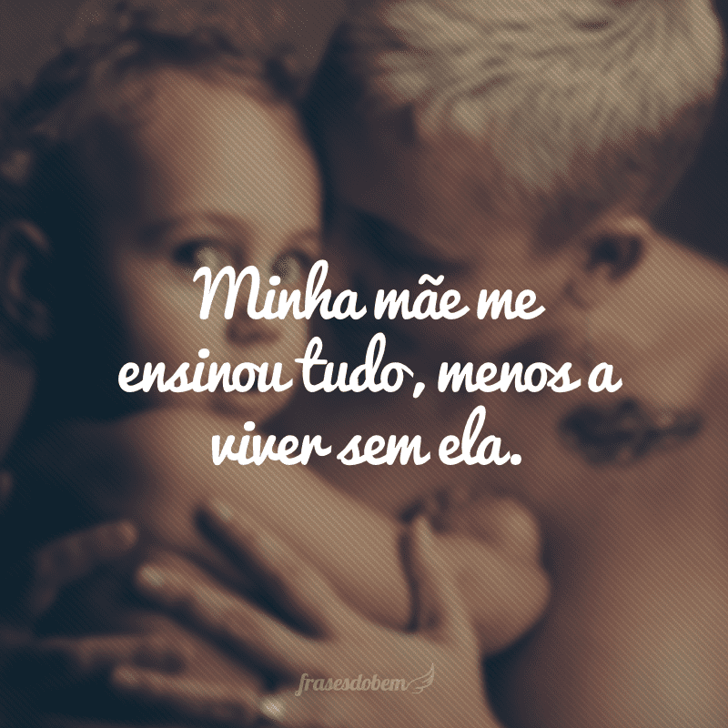 Minha mãe me ensinou tudo, menos a viver sem ela.