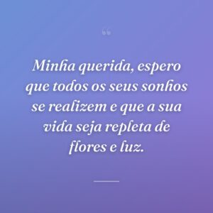 Minha querida, espero que todos os seus sonhos se realizem e que a sua vida seja repleta de flores e luz.