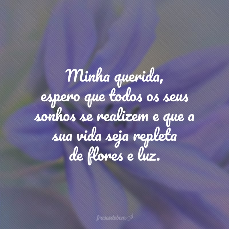 Minha querida, espero que todos os seus sonhos se realizem e que a sua vida seja repleta de flores e luz.