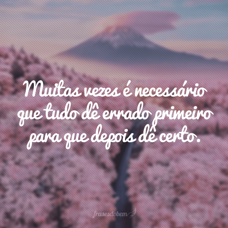 Muitas vezes é necessário que tudo dê errado primeiro para que depois dê certo.