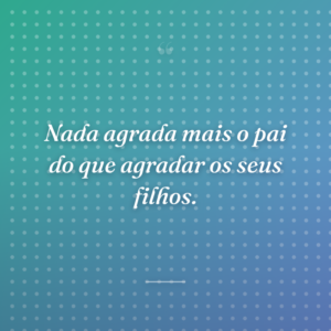 Nada agrada mais o pai do que agradar os seus filhos.