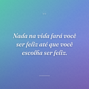Nada na vida fará você ser feliz até que você escolha ser feliz.