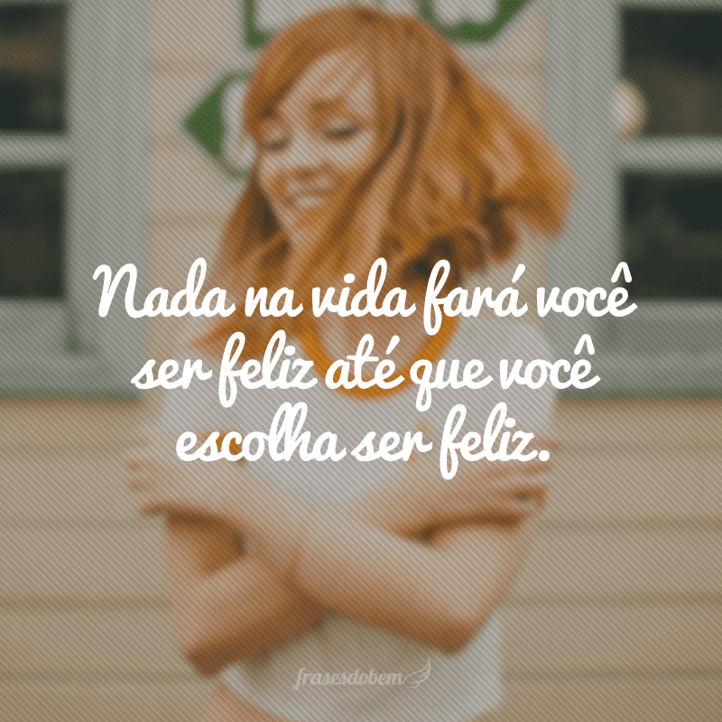 Nada na vida fará você ser feliz até que você escolha ser feliz.