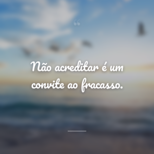 Não acreditar é um convite ao fracasso.