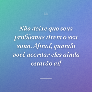 Não deixe que seus problemas tirem o seu sono. Afinal, quando você acordar eles ainda estarão aí!