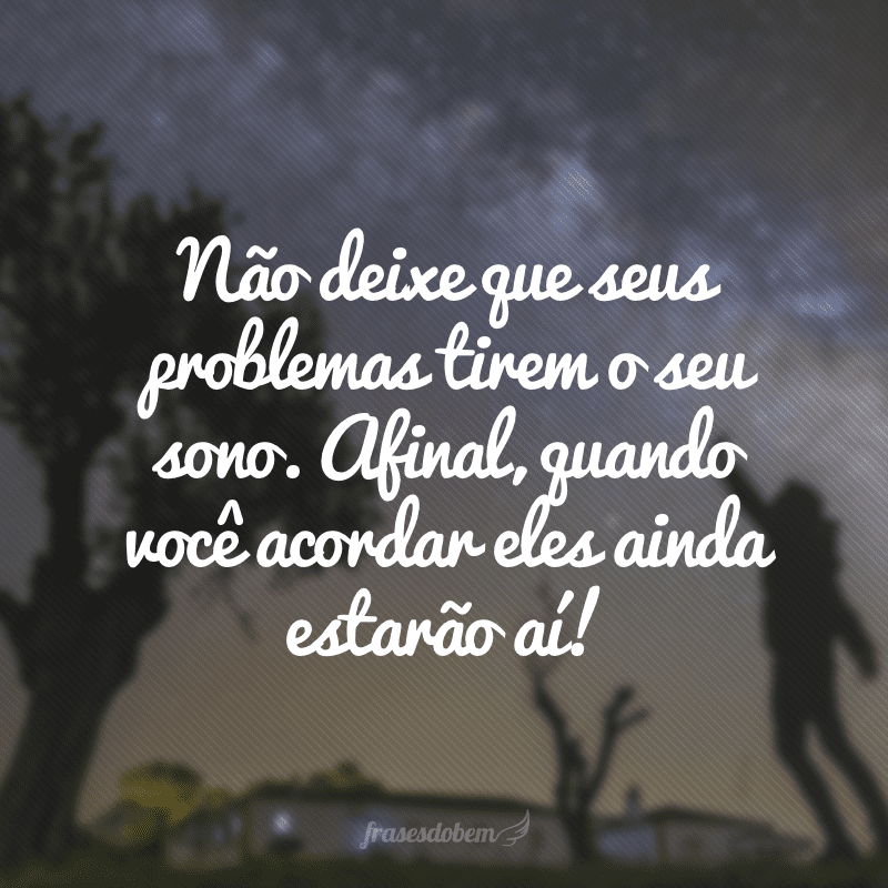 Não deixe que seus problemas tirem o seu sono. Afinal, quando você acordar eles ainda estarão aí! 