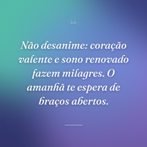 Não desanime: coração valente e sono renovado fazem milagres. O amanhã te espera de braços abertos.