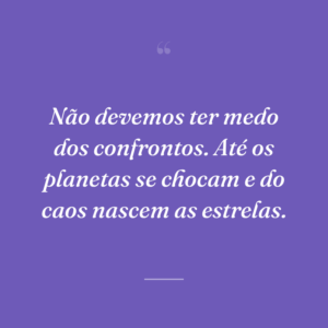 Não devemos ter medo dos confrontos. Até os planetas se chocam e do caos nascem as estrelas.