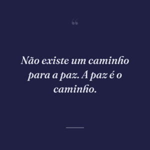 Não existe um caminho para a paz. A paz é o caminho.