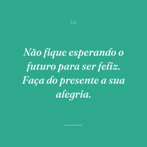 Não fique esperando o futuro para ser feliz. Faça do presente a sua alegria.
