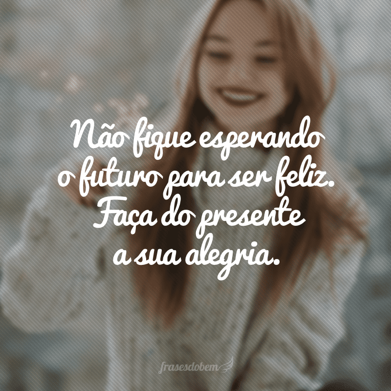 Não fique esperando o futuro para ser feliz. Faça do presente a sua alegria.