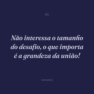 Não interessa o tamanho do desafio, o que importa é a grandeza da união!