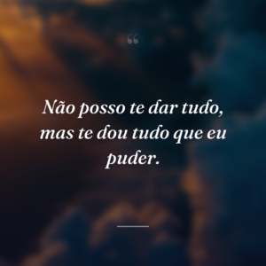 Não posso te dar tudo, mas te dou tudo que eu puder.