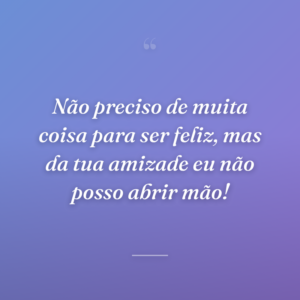 Não preciso de muita coisa para ser feliz, mas da tua amizade eu não posso abrir mão!
