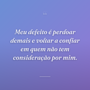 Meu defeito é perdoar demais e voltar a confiar em quem não tem consideração por mim.