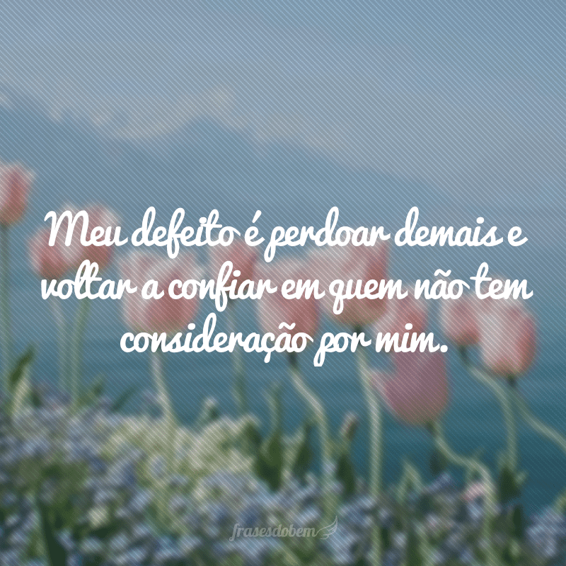 Meu defeito é perdoar demais e voltar a confiar em quem não tem consideração por mim.