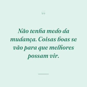 Não tenha medo da mudança. Coisas boas se vão para que melhores possam vir.