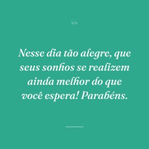 Nesse dia tão alegre, que seus sonhos se realizem ainda melhor do que você espera! Parabéns.