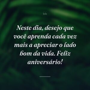 Neste dia, desejo que você aprenda cada vez mais a apreciar o lado bom da vida. Feliz aniversário!