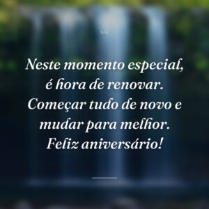 Neste momento especial, é hora de renovar. Começar tudo de novo e mudar para melhor. Feliz aniversário!