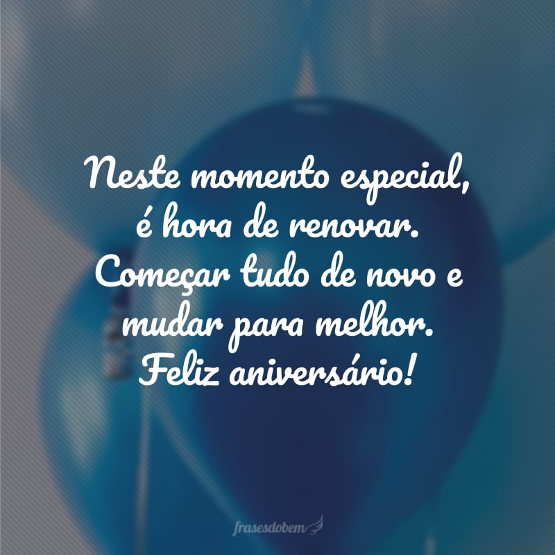 Neste momento especial, é hora de renovar. Começar tudo de novo e mudar para melhor. Feliz aniversário!