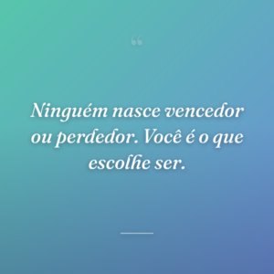 Ninguém nasce vencedor ou perdedor. Você é o que escolhe ser.