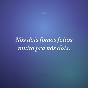 Nós dois fomos feitos muito pra nós dois.