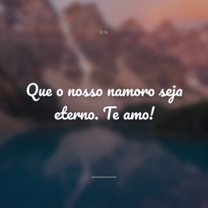 Que o nosso namoro seja eterno. Te amo!