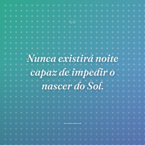 Nunca existirá noite capaz de impedir o nascer do Sol.
