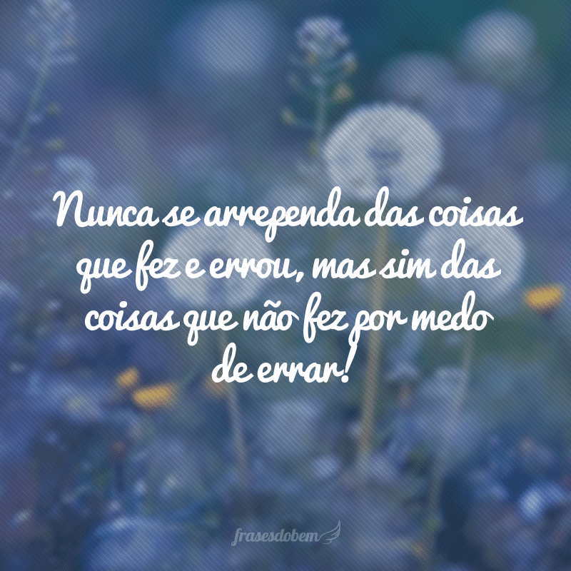 Nunca se arrependa das coisas que fez e errou, mas sim das coisas que não fez por medo de errar!