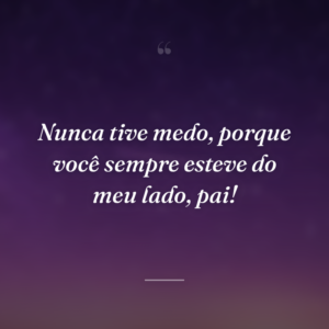 Nunca tive medo, porque você sempre esteve do meu lado, pai!