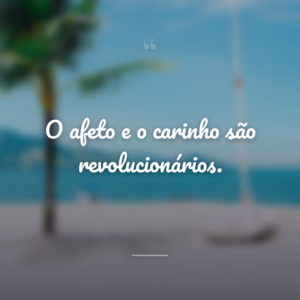 O afeto e o carinho são revolucionários.