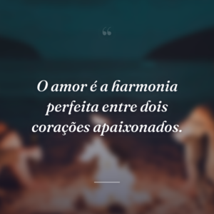 O amor é a harmonia perfeita entre dois corações apaixonados.