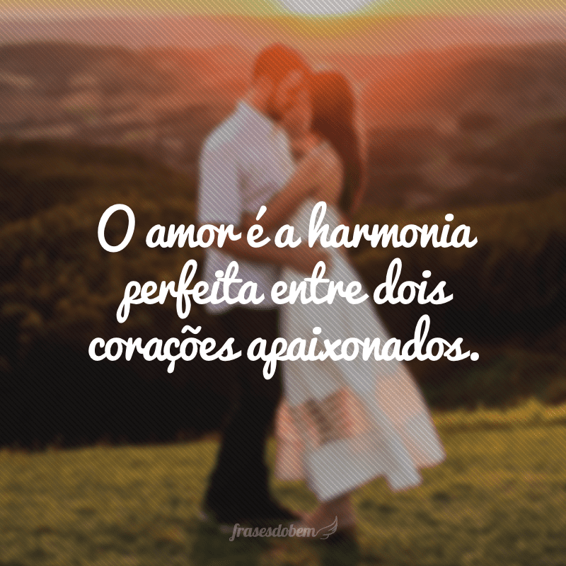 O amor é a harmonia perfeita entre dois corações apaixonados.