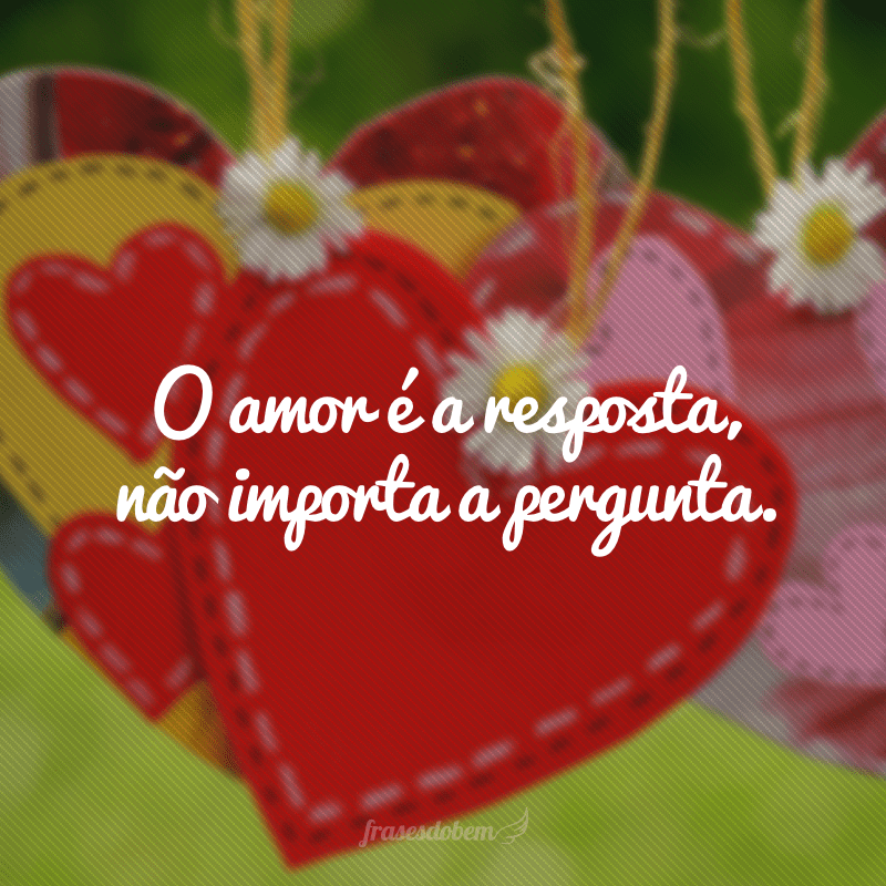 O amor é a resposta, não importa a pergunta.