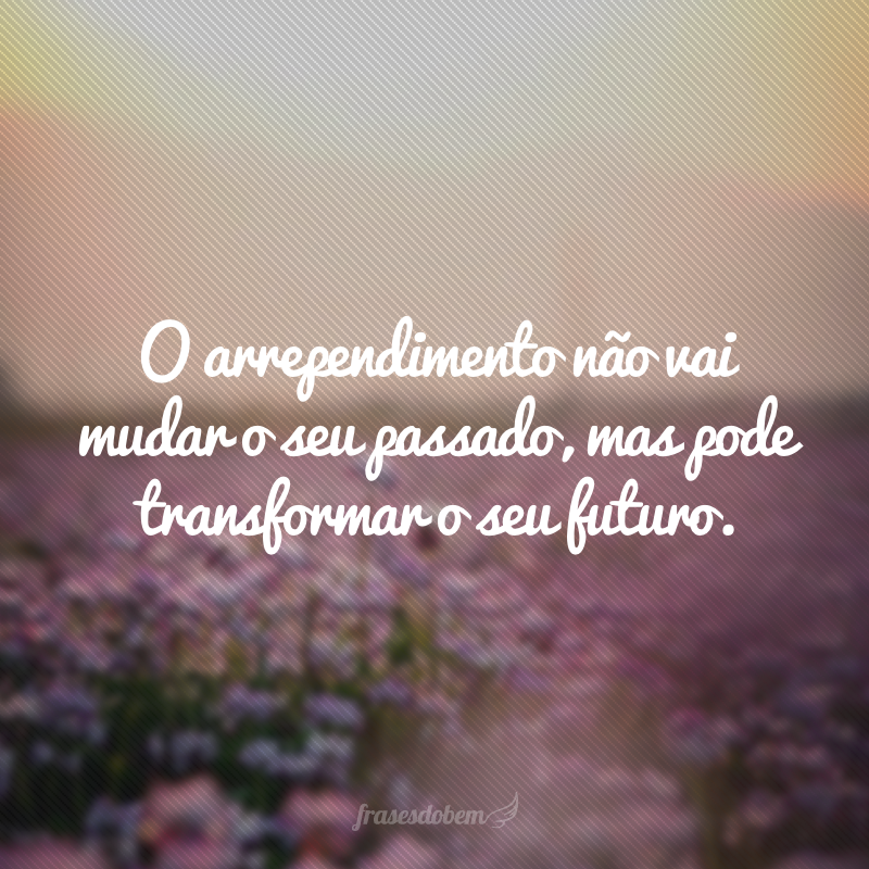 O arrependimento não vai mudar o seu passado, mas pode transformar o seu futuro.