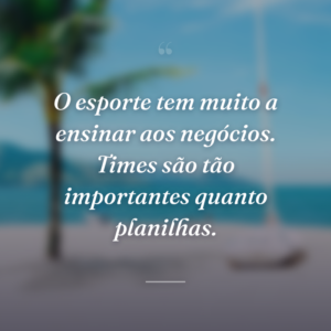 O esporte tem muito a ensinar aos negócios. Times são tão importantes quanto planilhas.