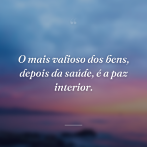 O mais valioso dos bens, depois da saúde, é a paz interior.