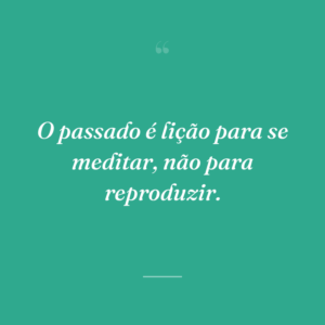 O passado é lição para se meditar, não para reproduzir.