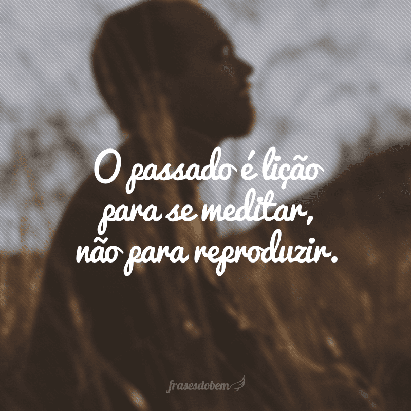 O passado é lição para se meditar, não para reproduzir.